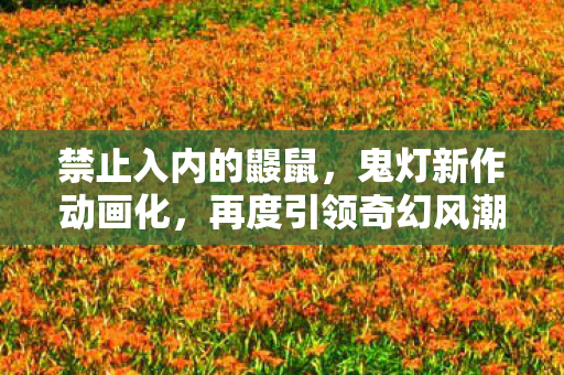 禁止入内的鼹鼠，鬼灯新作动画化，再度引领奇幻风潮