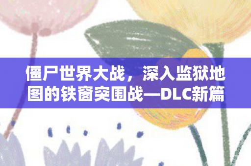 僵尸世界大战，深入监狱地图的铁窗突围战—DLC新篇章开启