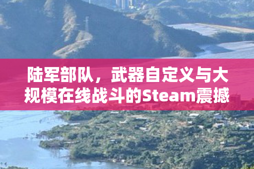 陆军部队，武器自定义与大规模在线战斗的Steam震撼登陆