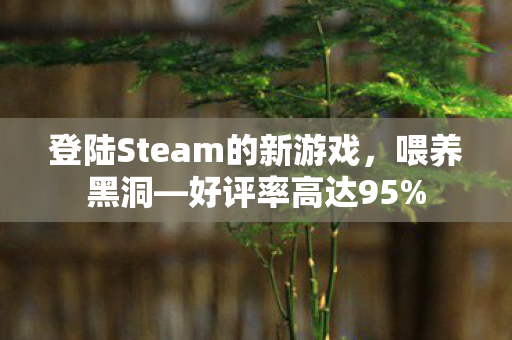 登陆Steam的新游戏，喂养黑洞—好评率高达95%