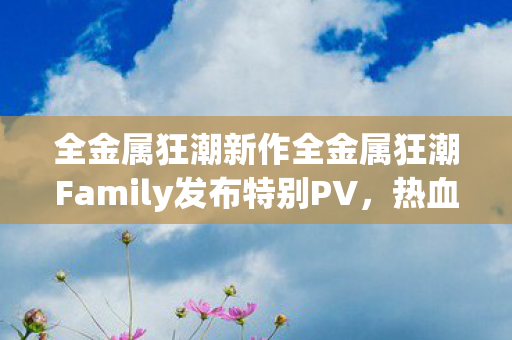 全金属狂潮新作全金属狂潮Family发布特别PV，热血重启