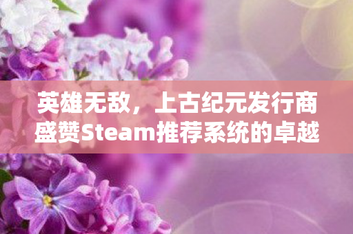 英雄无敌，上古纪元发行商盛赞Steam推荐系统的卓越表现