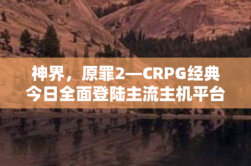 神界，原罪2—CRPG经典今日全面登陆主流主机平台