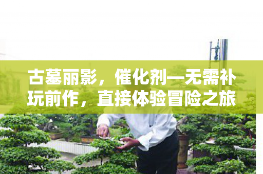 古墓丽影，催化剂—无需补玩前作，直接体验冒险之旅