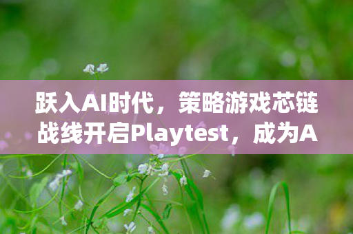 跃入AI时代，策略游戏芯链战线开启Playtest，成为AI的征途现已开启！