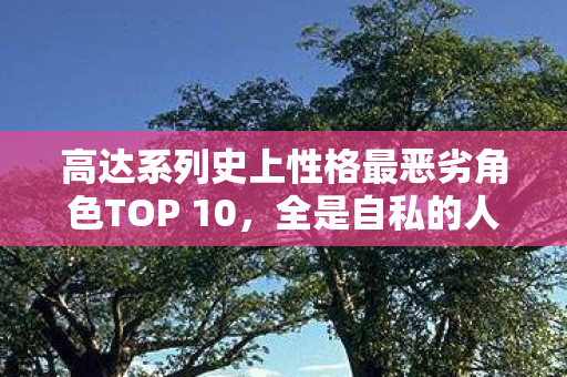高达系列史上性格最恶劣角色TOP 10，全是自私的人渣！