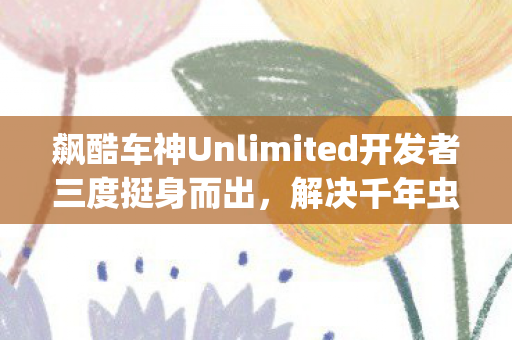 飙酷车神Unlimited开发者三度挺身而出，解决千年虫Bug