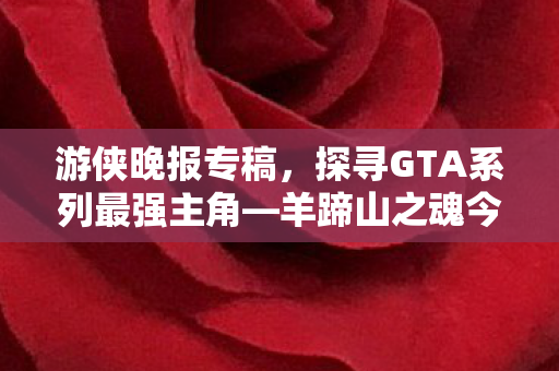 游侠晚报专稿，探寻GTA系列最强主角—羊蹄山之魂今日重磅更新
