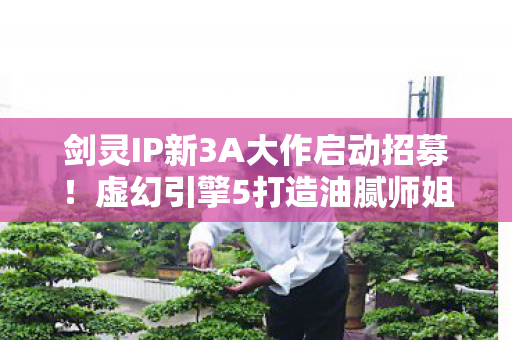 剑灵IP新3A大作启动招募！虚幻引擎5打造油腻师姐新传奇