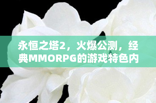 永恒之塔2，火爆公测，经典MMORPG的游戏特色内容深度解析