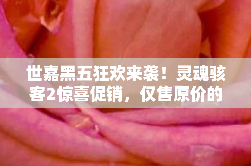 世嘉黑五狂欢来袭！灵魂骇客2惊喜促销，仅售原价的二折，P5R仅需93元！