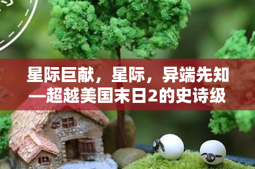 星际巨献，星际，异端先知—超越美国末日2的史诗级规模