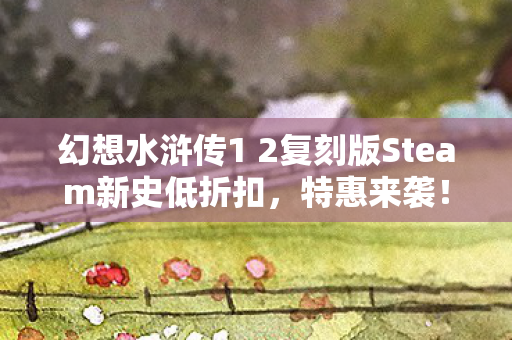 幻想水浒传1 2复刻版Steam新史低折扣，特惠来袭！
