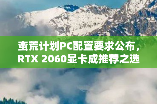 蛮荒计划PC配置要求公布，RTX 2060显卡成推荐之选