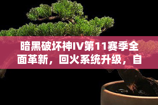 暗黑破坏神IV第11赛季全面革新，回火系统升级，自选词条功能重磅上线