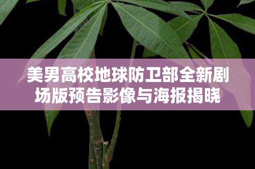 美男高校地球防卫部全新剧场版预告影像与海报揭晓