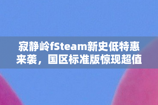 寂静岭fSteam新史低特惠来袭，国区标准版惊现超值折扣价！