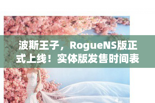 波斯王子，RogueNS版正式上线！实体版发售时间表揭晓