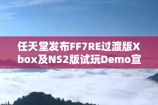 任天堂发布FF7RE过渡版Xbox及NS2版试玩Demo宣传片，游戏迷的狂欢盛宴