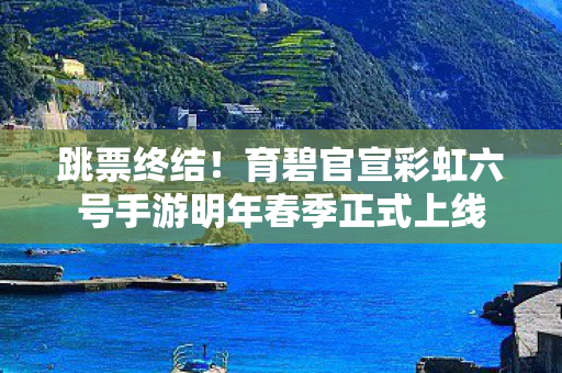 跳票终结！育碧官宣彩虹六号手游明年春季正式上线