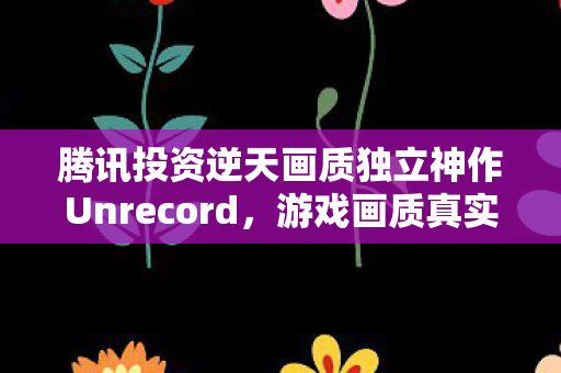 腾讯投资逆天画质独立神作Unrecord，游戏画质真实到以假乱真