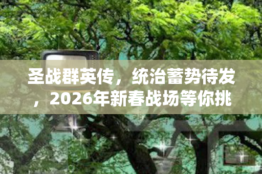 圣战群英传，统治蓄势待发，2026年新春战场等你挑战！