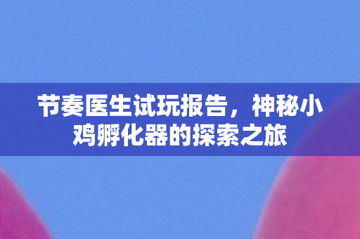 节奏医生试玩报告，神秘小鸡孵化器的探索之旅