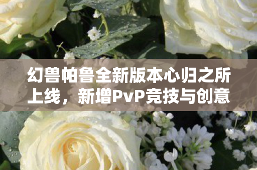 幻兽帕鲁全新版本心归之所上线，新增PvP竞技与创意工坊，引领游戏新纪元！