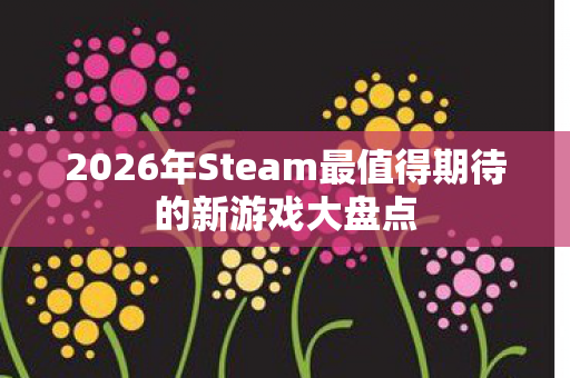 2026年Steam最值得期待的新游戏大盘点