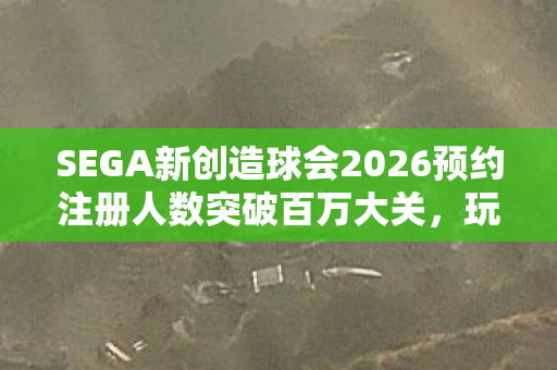 SEGA新创造球会2026预约注册人数突破百万大关，玩家热情持续高涨！