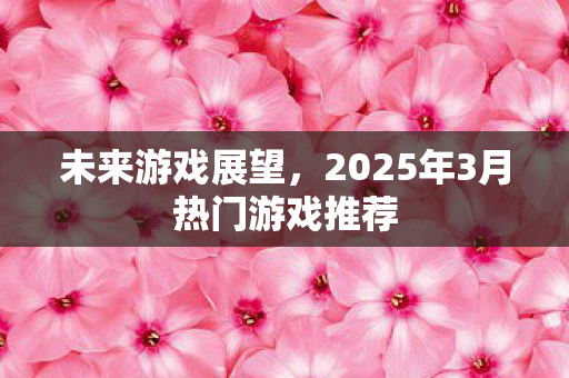 未来游戏展望，2025年3月热门游戏推荐
