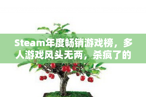 Steam年度畅销游戏榜，多人游戏风头无两，杀疯了的现象级潮流
