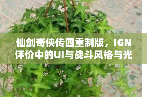 仙剑奇侠传四重制版，IGN评价中的UI与战斗风格与光与影高度相似