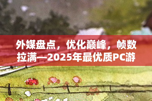 外媒盘点，优化巅峰，帧数拉满—2025年最优质PC游戏一览
