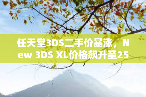 任天堂3DS二手价暴涨，New 3DS XL价格飙升至2500元