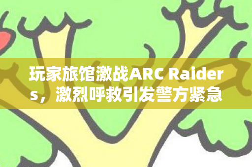 玩家旅馆激战ARC Raiders，激烈呼救引发警方紧急出动