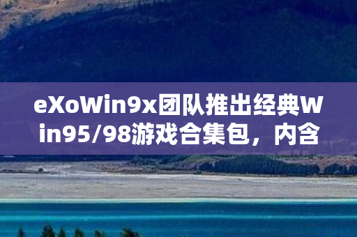 eXoWin9x团队推出经典Win95/98游戏合集包，内含662款游戏，重温昔日辉煌！