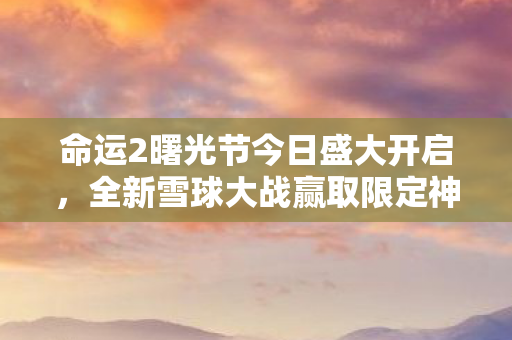命运2曙光节今日盛大开启，全新雪球大战赢取限定神装！