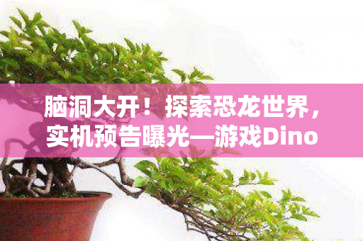 脑洞大开！探索恐龙世界，实机预告曝光—游戏Dinoblade前瞻