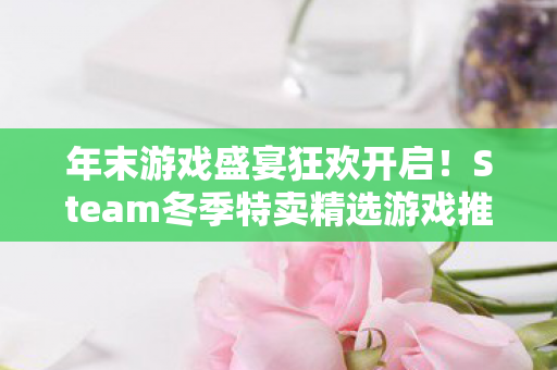 年末游戏盛宴狂欢开启！Steam冬季特卖精选游戏推荐—以Steam冬季特卖2025为例