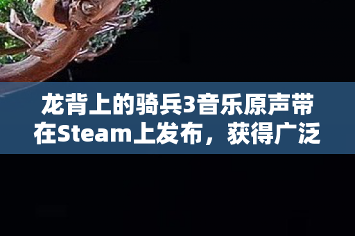 龙背上的骑兵3音乐原声带在Steam上发布，获得广泛好评！