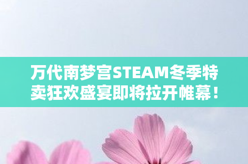 万代南梦宫STEAM冬季特卖狂欢盛宴即将拉开帷幕！