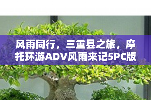 风雨同行，三重县之旅，摩托环游ADV风雨来记5PC版隆重上市