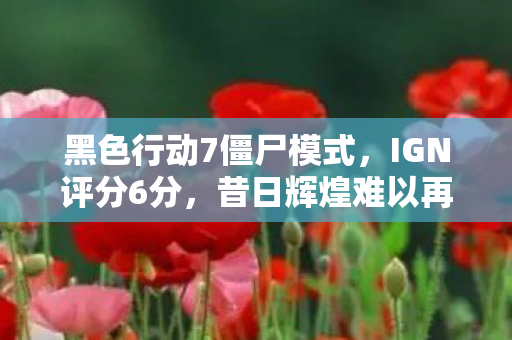 黑色行动7僵尸模式，IGN评分6分，昔日辉煌难以再现