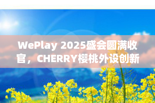 WePlay 2025盛会圆满收官，CHERRY樱桃外设创新展现行业新动能