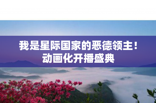 我是星际国家的恶德领主！动画化开播盛典