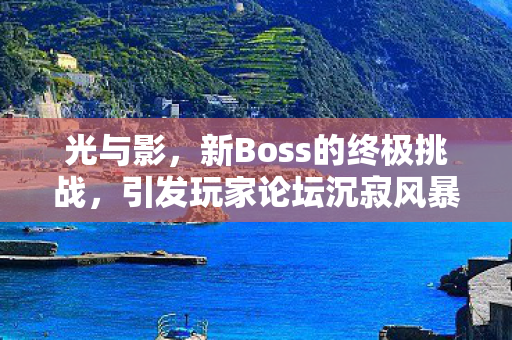 光与影，新Boss的终极挑战，引发玩家论坛沉寂风暴