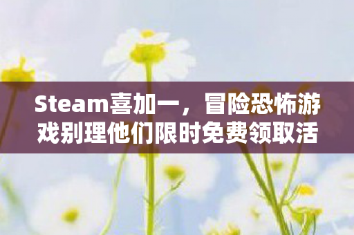 Steam喜加一，冒险恐怖游戏别理他们限时免费领取活动开启！