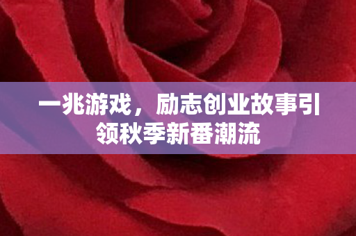 一兆游戏，励志创业故事引领秋季新番潮流