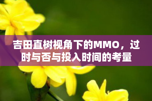 吉田直树视角下的MMO，过时与否与投入时间的考量